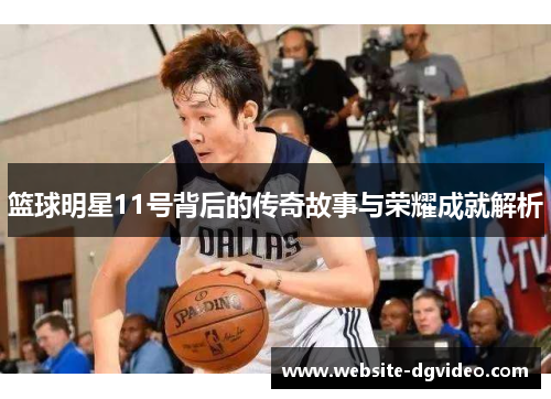 篮球明星11号背后的传奇故事与荣耀成就解析